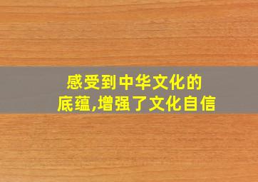 感受到中华文化的 底蕴,增强了文化自信